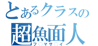 とあるクラスの超魚面人（フ◯マサ◯イ）