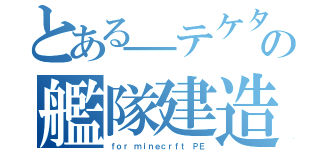 とある＿テケタカの艦隊建造（ｆｏｒ ｍｉｎｅｃｒｆｔ ＰＥ）