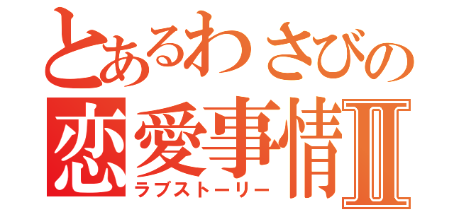 とあるわさびの恋愛事情Ⅱ（ラブストーリー）