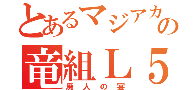 とあるマジアカの竜組Ｌ５（廃人の宴）