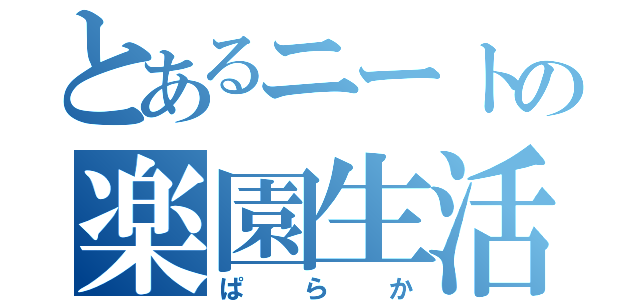 とあるニートの楽園生活（ぱらか）