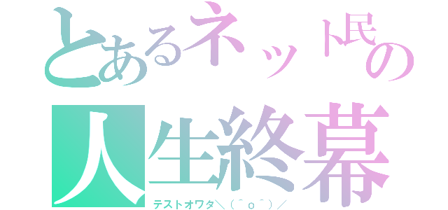 とあるネット民の人生終幕（テストオワタ＼（＾ｏ＾）／）