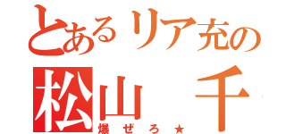 とあるリア充の松山 千佳（爆ぜろ★）