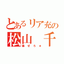 とあるリア充の松山 千佳（爆ぜろ★）