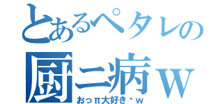 とあるペタレの厨ニ病ｗ（おっπ大好き〜ｗ）