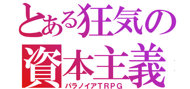 とある狂気の資本主義（パラノイアＴＲＰＧ）