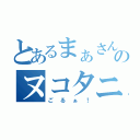 とあるまぁさんのヌコタニ殺し（ごるぁ！）