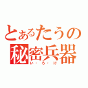 とあるたうの秘密兵器（い・ろ・け）