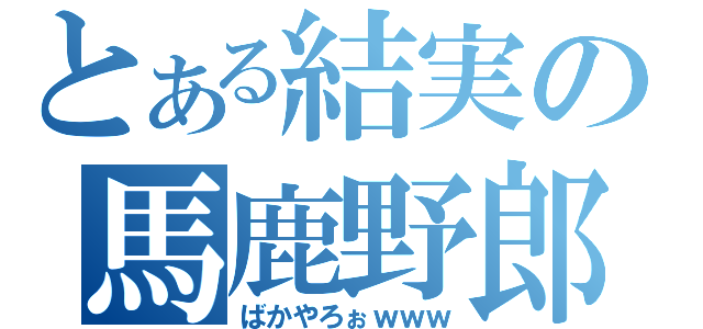 とある結実の馬鹿野郎（ばかやろぉｗｗｗ）