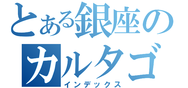 とある銀座のカルタゴ（インデックス）