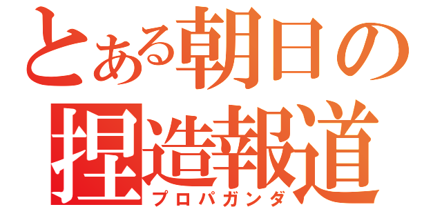 とある朝日の捏造報道（プロパガンダ）