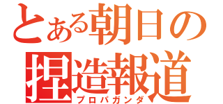 とある朝日の捏造報道（プロパガンダ）