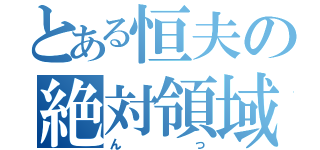 とある恒夫の絶対領域（んっ）