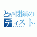 とある閉鎖のディストピア  （インデックス）