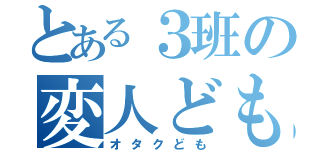 とある３班の変人ども（オタクども）