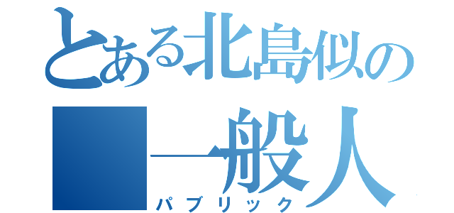 とある北島似の　一般人（パブリック）