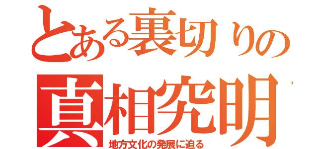 とある裏切りの真相究明（地方文化の発展に迫る）