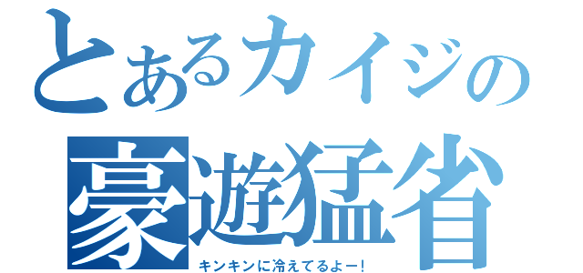 とあるカイジの豪遊猛省（キンキンに冷えてるよー！）