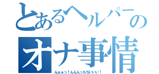 とあるヘルパーのオナ事情（んぁぁっ！んんんっもぢいいい！）