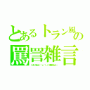 とあるトラン風の罵詈雑言（くさい玉は（＾ｏ＾）ノ＜焼き払えー）