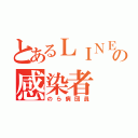 とあるＬＩＮＥの感染者（のら病団員）