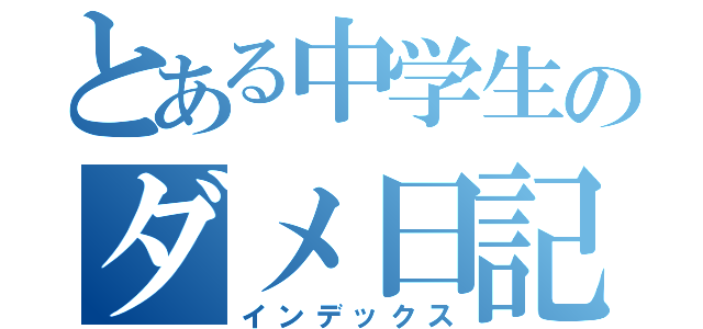 とある中学生のダメ日記（インデックス）