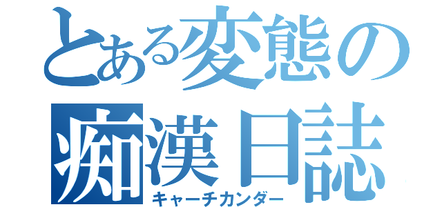 とある変態の痴漢日誌（キャーチカンダー）