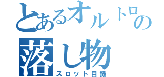 とあるオルトロスの落し物（スロット目録）