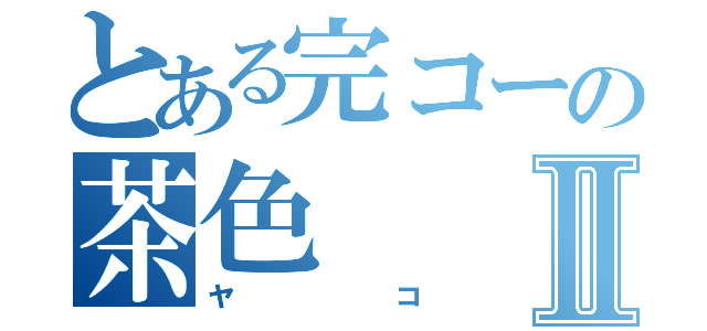 とある完コーの茶色Ⅱ（ヤコ）