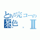 とある完コーの茶色Ⅱ（ヤコ）