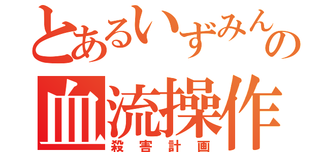 とあるいずみんの血流操作（殺害計画）