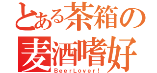 とある茶箱の麦酒嗜好（ＢｅｅｒＬｏｖｅｒ！）