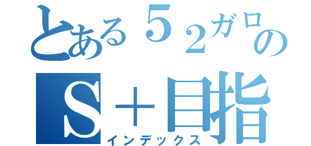 とある５２ガロン使いのＳ＋目指す物語（インデックス）