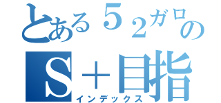 とある５２ガロン使いのＳ＋目指す物語（インデックス）