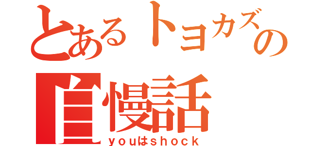 とあるトヨカズの自慢話（ｙｏｕはｓｈｏｃｋ）