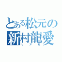 とある松元の新村龍愛（リア充）