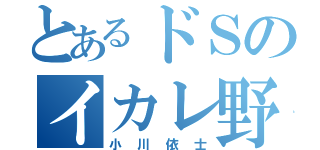 とあるドＳのイカレ野郎（小川依士）