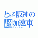 とある阪神の超加速車（ジェットカー）