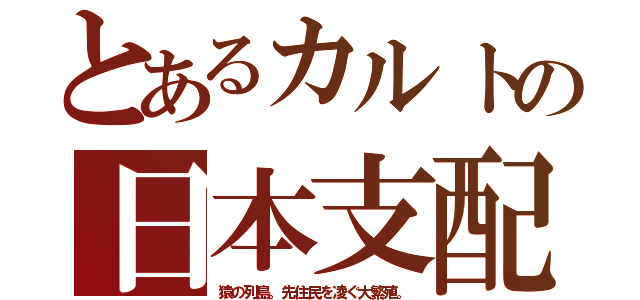 とあるカルトの日本支配（猿の列島。先住民を凌ぐ大繁殖。）