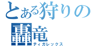 とある狩りの轟竜（ティガレックス）