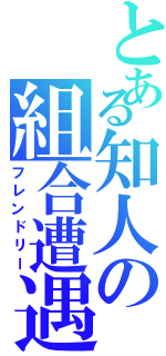 とある知人の組合遭遇（フレンドリー）