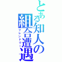 とある知人の組合遭遇（フレンドリー）