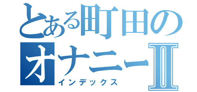 とある町田のオナニー目録Ⅱ（インデックス）