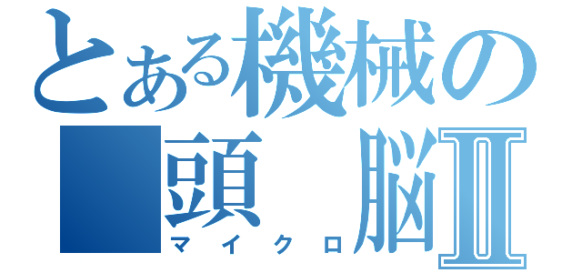 とある機械の　頭　脳Ⅱ（マイクロ）