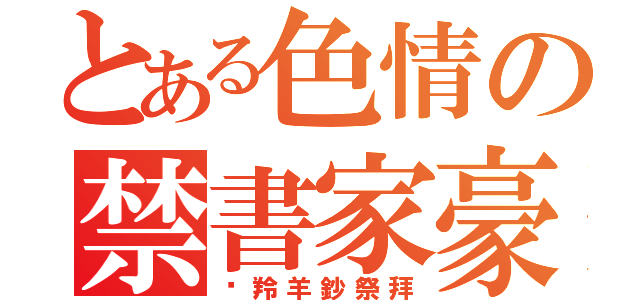 とある色情の禁書家豪（趕羚羊鈔祭拜）