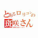 とあるロリコンの斑咲さん（さぼてんだー（ぇ？）