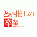 とある推しの卒業（グライジョレイション）