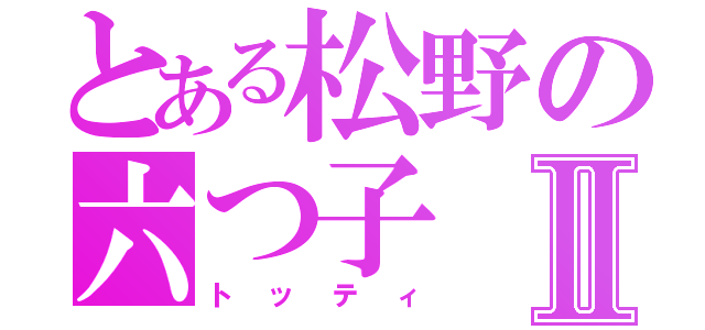 とある松野の六つ子Ⅱ（トッティ）