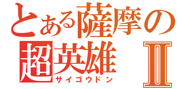 とある薩摩の超英雄Ⅱ（サイゴウドン）