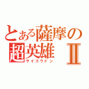 とある薩摩の超英雄Ⅱ（サイゴウドン）